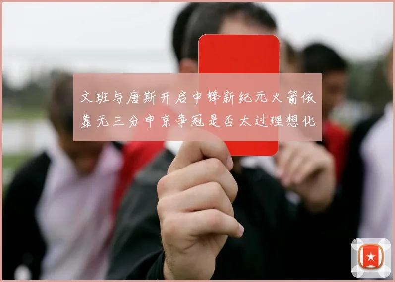 文班与唐斯开启中锋新纪元火箭依靠无三分申京争冠是否太过理想化