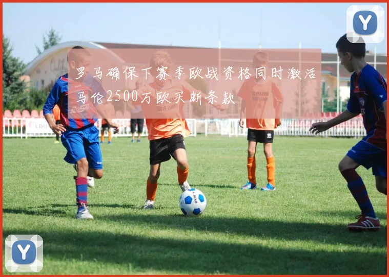 罗马确保下赛季欧战资格同时激活马伦2500万欧买断条款