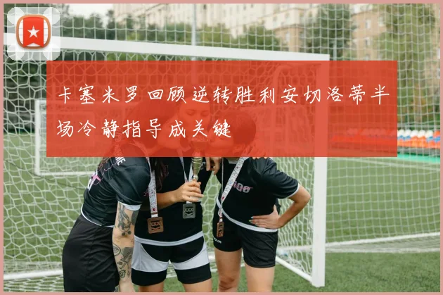 卡塞米罗回顾逆转胜利安切洛蒂半场冷静指导成关键