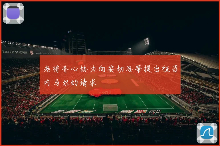 老将齐心协力向安切洛蒂提出征召内马尔的请求