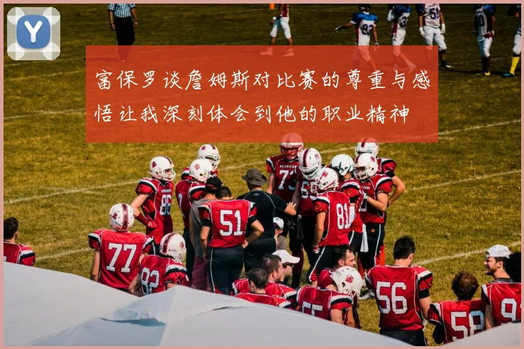 富保罗谈詹姆斯对比赛的尊重与感悟让我深刻体会到他的职业精神