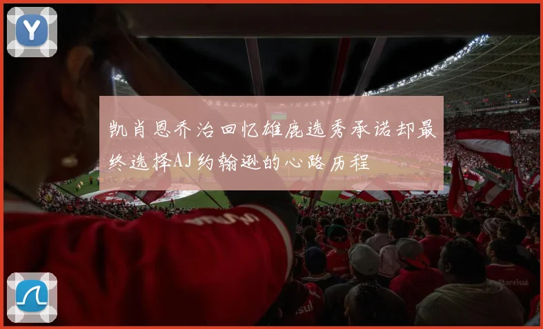 凯肖恩乔治回忆雄鹿选秀承诺却最终选择AJ约翰逊的心路历程
