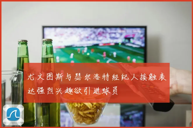 尤文图斯与瑟尔洛特经纪人接触表达强烈兴趣欲引进球员