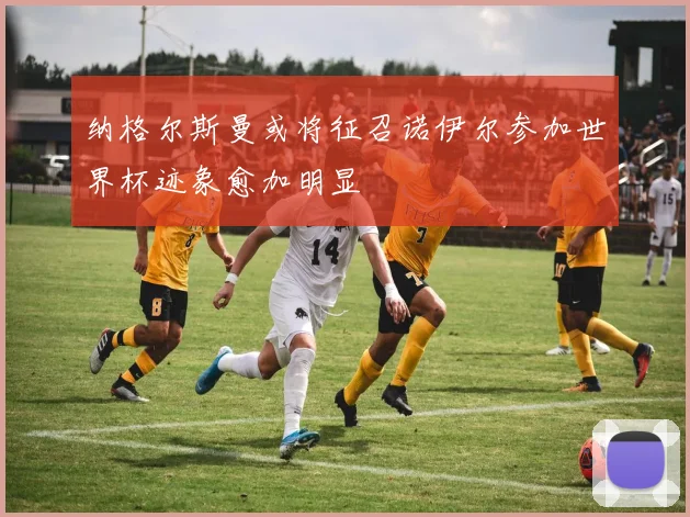 纳格尔斯曼或将征召诺伊尔参加世界杯迹象愈加明显