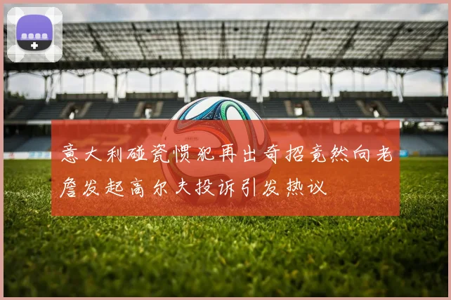 意大利碰瓷惯犯再出奇招竟然向老詹发起高尔夫投诉引发热议