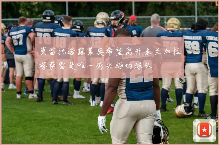 莫雷托透露莱奥希望离开米兰加拉塔萨雷是唯一感兴趣的球队