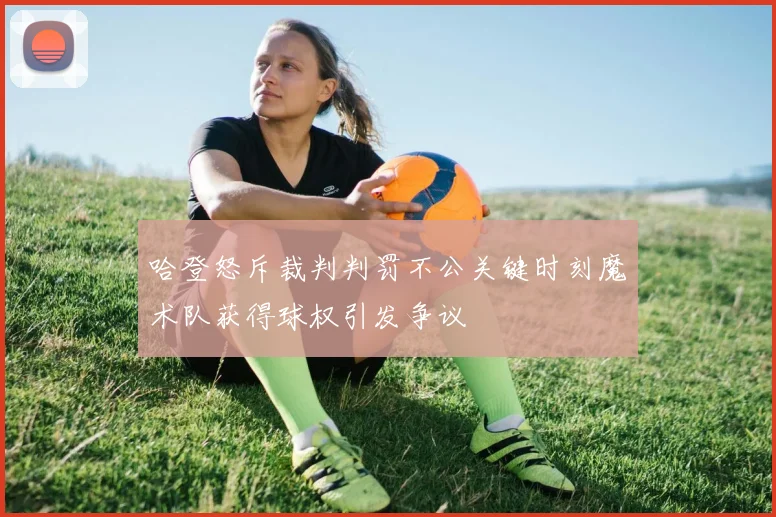 哈登怒斥裁判判罚不公关键时刻魔术队获得球权引发争议