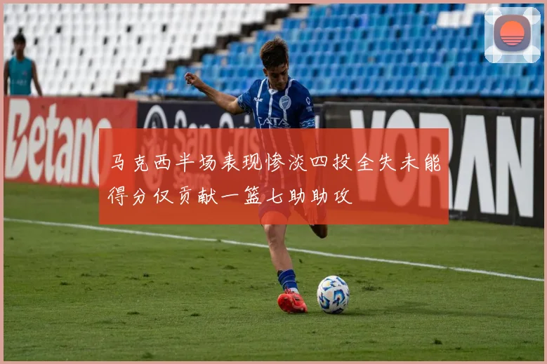 马克西半场表现惨淡四投全失未能得分仅贡献一篮七助助攻