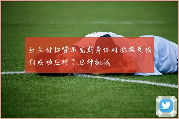 杜兰特称赞尼克斯身体对抗强度我们成功应对了这种挑战