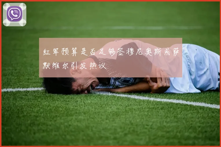 红军预算是否足够签穆尼奥斯或萨默维尔引发热议