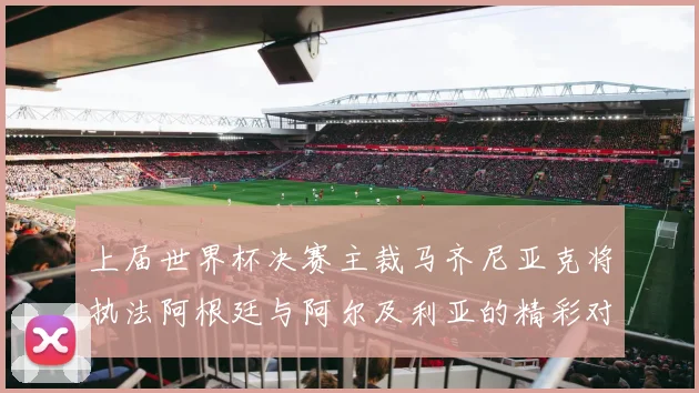 上届世界杯决赛主裁马齐尼亚克将执法阿根廷与阿尔及利亚的精彩对决