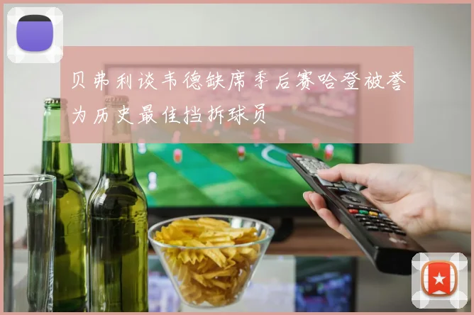 贝弗利谈韦德缺席季后赛哈登被誉为历史最佳挡拆球员