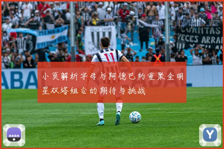 小莫解析字母与阿德巴约重聚全明星双塔组合的期待与挑战