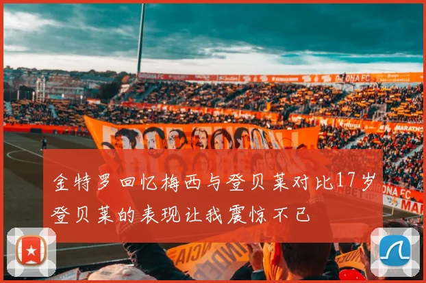 金特罗回忆梅西与登贝莱对比17岁登贝莱的表现让我震惊不已