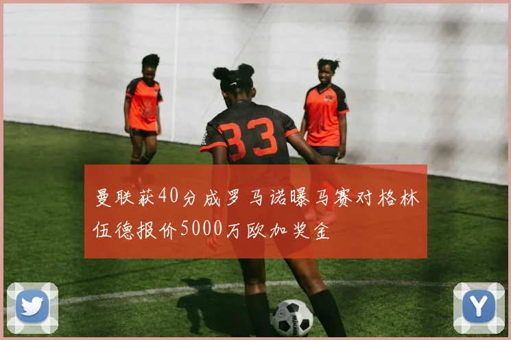 曼联获40分成罗马诺曝马赛对格林伍德报价5000万欧加奖金