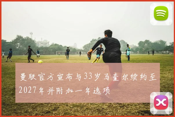 曼联官方宣布与33岁马奎尔续约至2027年并附加一年选项