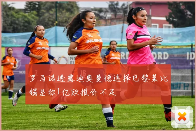 罗马诺透露迪奥曼德选择巴黎莱比锡坚称1亿欧报价不足